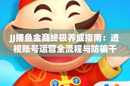 JJ捕鱼金商终极养成指南：透视账号运营全流程与防骗干货技巧
