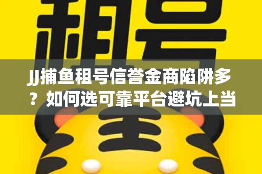 JJ捕鱼租号信誉金商陷阱多？如何选可靠平台避坑上当？