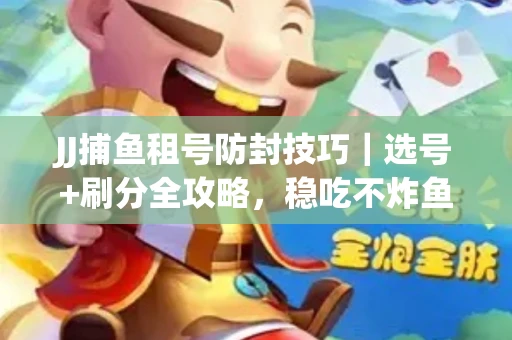 JJ捕鱼租号防封技巧|选号+刷分全攻略,稳吃不炸鱼! JJ捕鱼租号防封技巧|选号+刷分全攻略,稳吃不炸鱼!