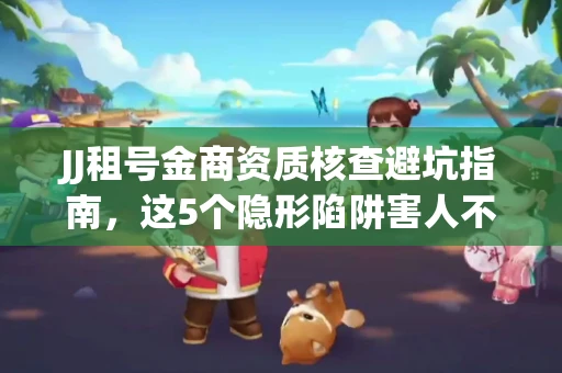 JJ租号金商资质核查避坑指南，这5个隐形陷阱害人不浅