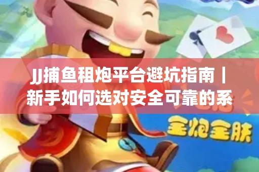 JJ捕鱼租炮平台避坑指南｜新手如何选对安全可靠的系统？